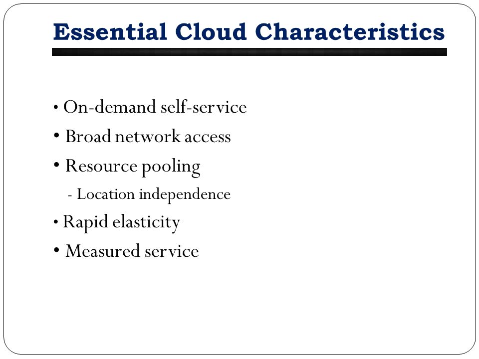 Essential Cloud Characteristics On-demand self-service Broad network access Resource pooling - Location independence Rapid elasticity Measured service
