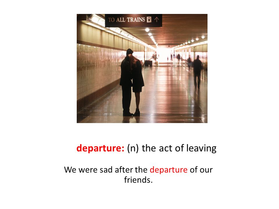 departure: (n) the act of leaving We were sad after the departure of our friends.