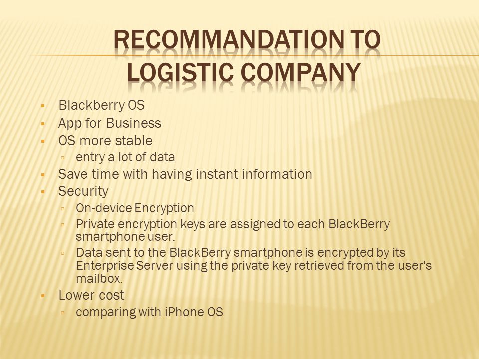  Blackberry OS  App for Business  OS more stable  entry a lot of data  Save time with having instant information  Security  On-device Encryption  Private encryption keys are assigned to each BlackBerry smartphone user.