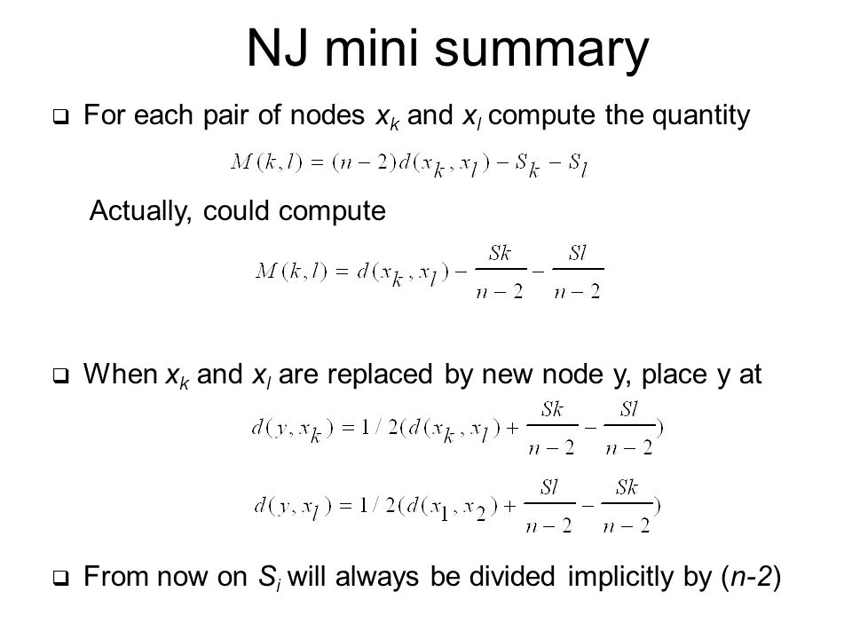  For each pair of nodes x k and x l compute the quantity Actually, could compute  When x k and x l are replaced by new node y, place y at  From now on S i will always be divided implicitly by (n-2) NJ mini summary