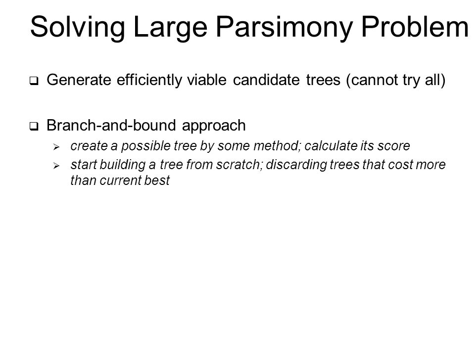Solving Large Parsimony Problem  Generate efficiently viable candidate trees (cannot try all)  Branch-and-bound approach  create a possible tree by some method; calculate its score  start building a tree from scratch; discarding trees that cost more than current best