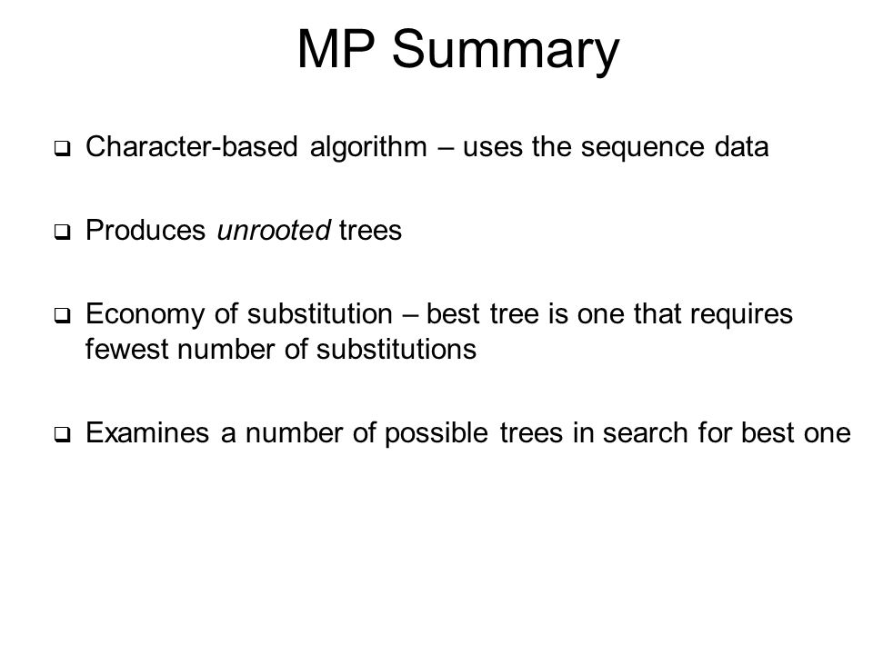 MP Summary  Character-based algorithm – uses the sequence data  Produces unrooted trees  Economy of substitution – best tree is one that requires fewest number of substitutions  Examines a number of possible trees in search for best one