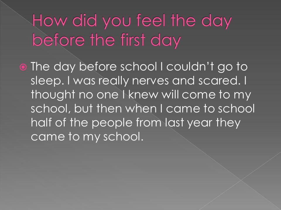  The day before school I couldn’t go to sleep. I was really nerves and scared.