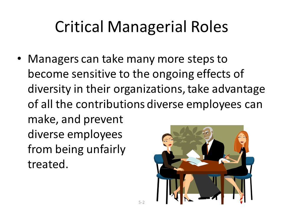 Critical Managerial Roles Managers can take many more steps to become sensitive to the ongoing effects of diversity in their organizations, take advantage of all the contributions diverse employees can make, and prevent diverse employees from being unfairly treated.