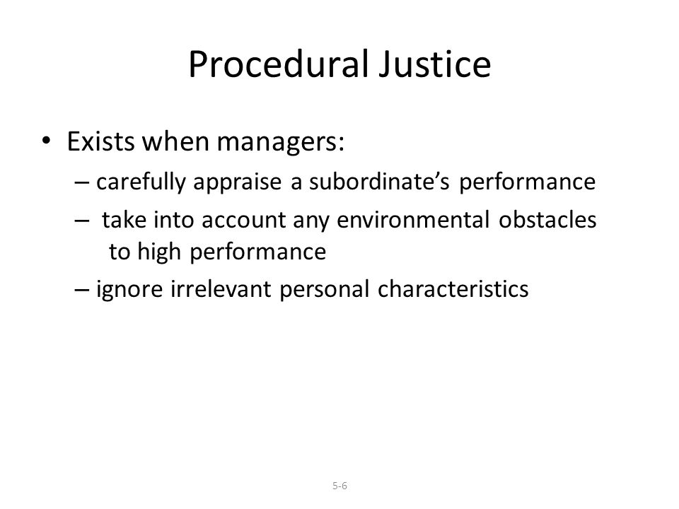 Procedural Justice Exists when managers: – carefully appraise a subordinate’s performance – take into account any environmental obstacles to high performance – ignore irrelevant personal characteristics 5-6