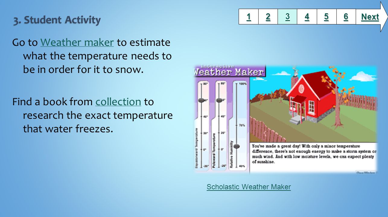 Go to Weather maker to estimate what the temperature needs to be in order for it to snow.Weather maker Find a book from collection to research the exact temperature that water freezes.collection Next Scholastic Weather Maker
