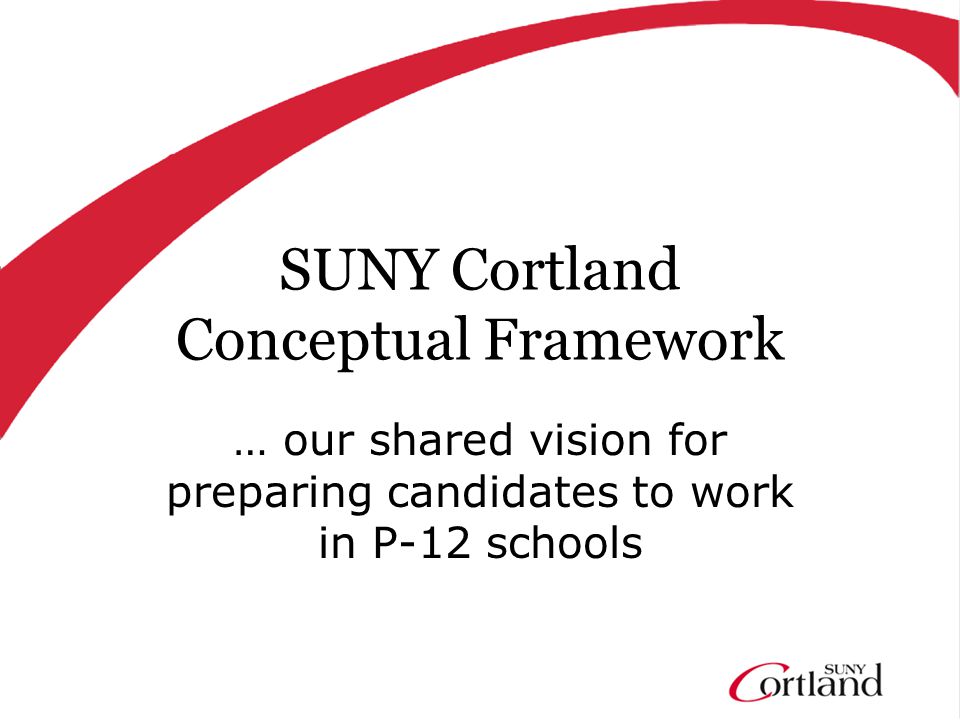 SUNY Cortland Conceptual Framework … our shared vision for preparing candidates to work in P-12 schools