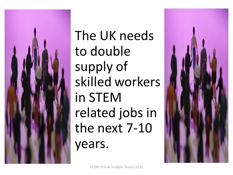 The UK needs to double supply of skilled workers in STEM related jobs in the next 7-10 years.