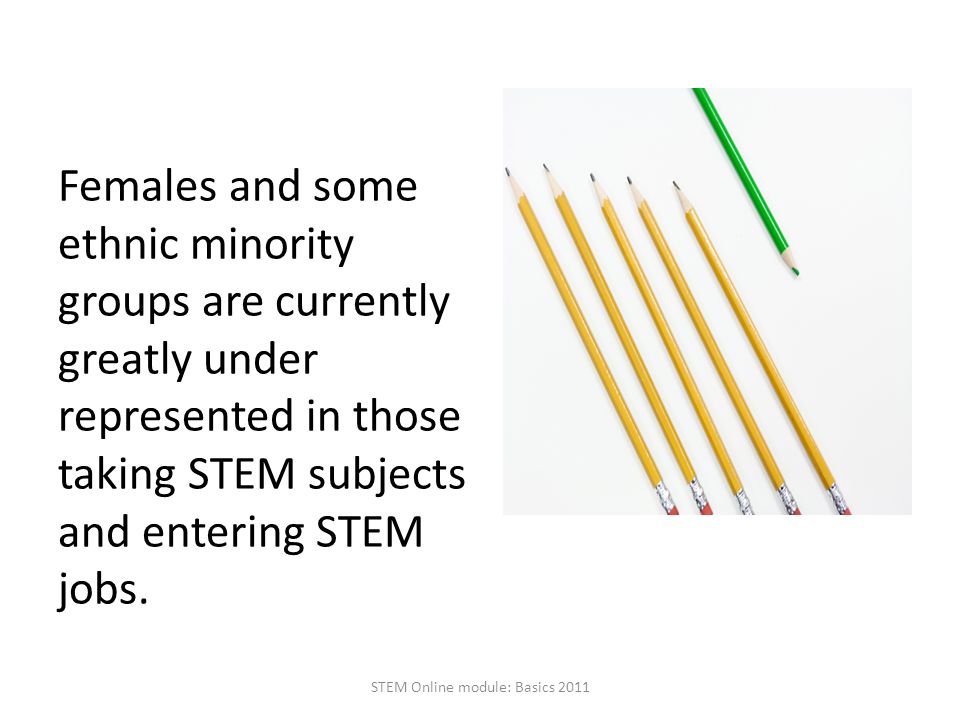Females and some ethnic minority groups are currently greatly under represented in those taking STEM subjects and entering STEM jobs.