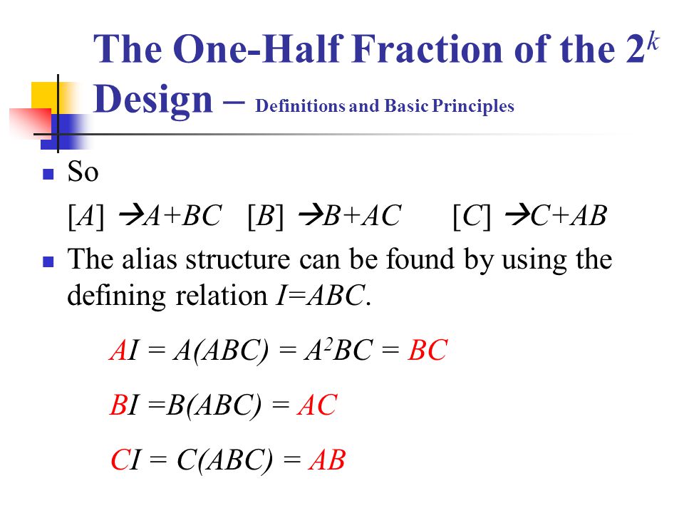 The One-Half Fraction of the 2 k Design – Definitions and Basic Principles So [A]  A+BC[B]  B+AC[C]  C+AB The alias structure can be found by using the defining relation I=ABC.
