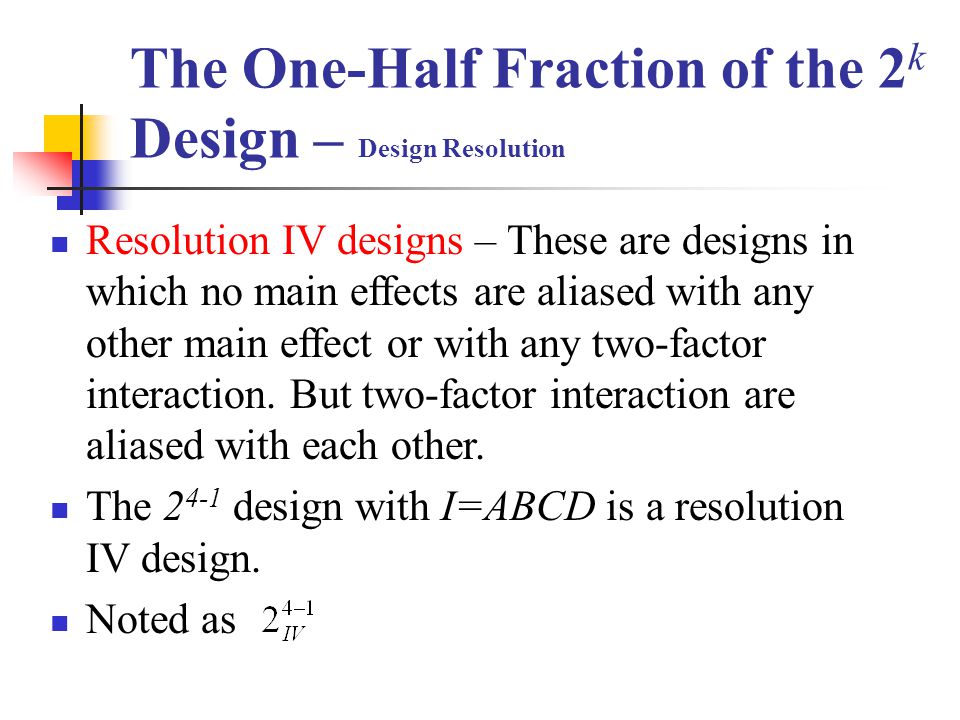The One-Half Fraction of the 2 k Design – Design Resolution Resolution IV designs – These are designs in which no main effects are aliased with any other main effect or with any two-factor interaction.