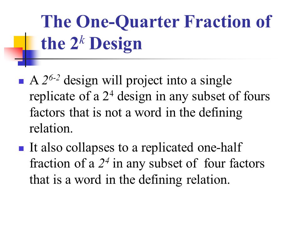 The One-Quarter Fraction of the 2 k Design A design will project into a single replicate of a 2 4 design in any subset of fours factors that is not a word in the defining relation.