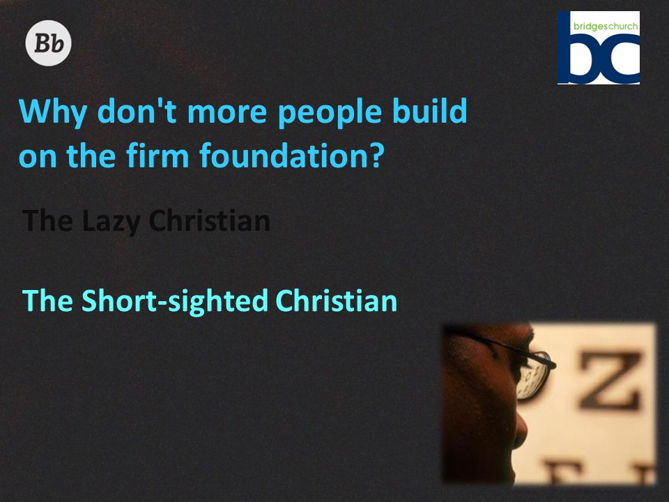 Why don t more people build on the firm foundation The Lazy Christian The Short-sighted Christian