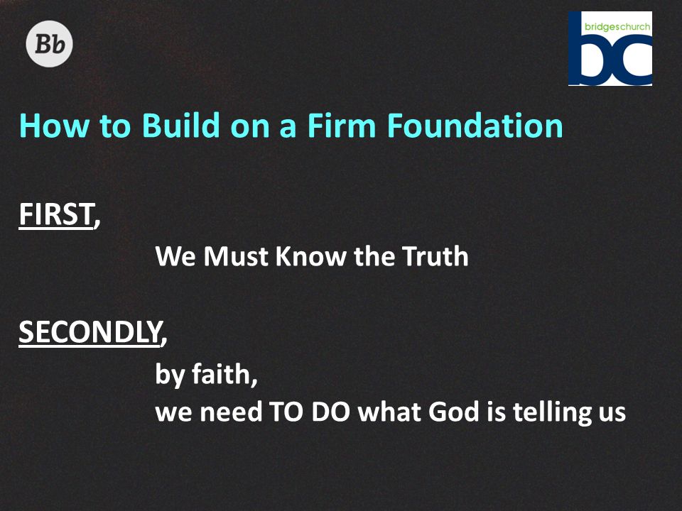 How to Build on a Firm Foundation FIRST, We Must Know the Truth SECONDLY, by faith, we need TO DO what God is telling us