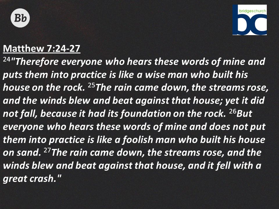 Matthew 7: Therefore everyone who hears these words of mine and puts them into practice is like a wise man who built his house on the rock.