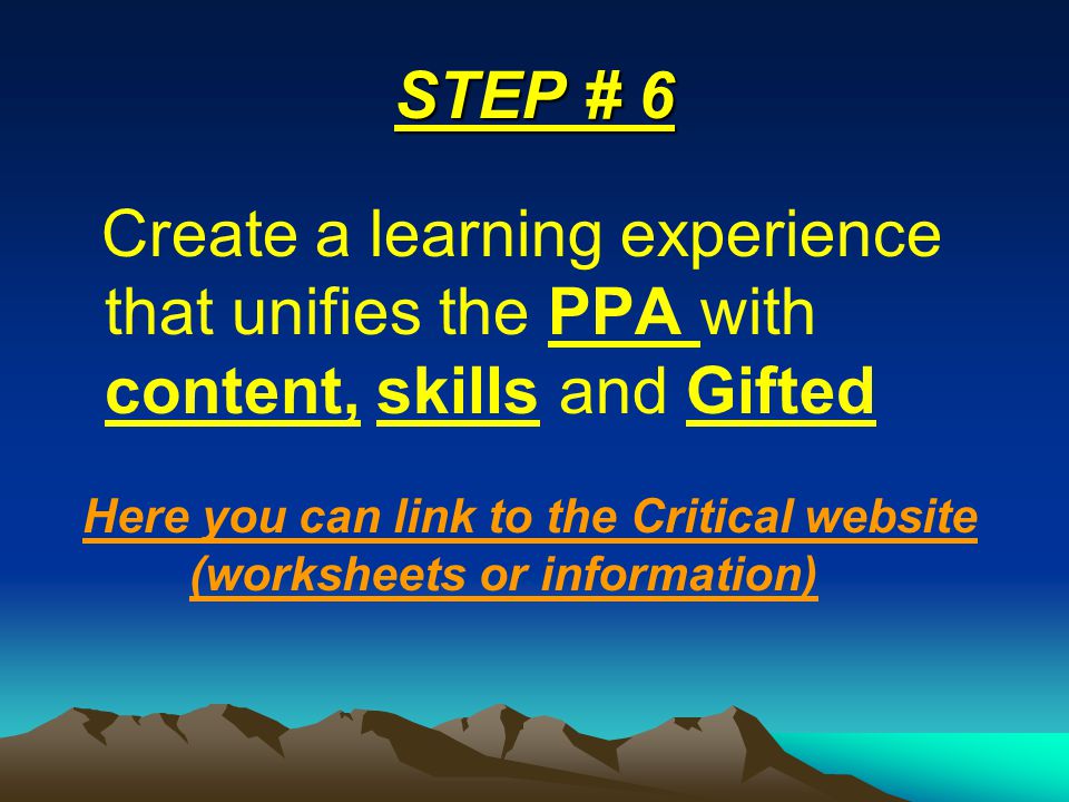 STEP # 6 Create a learning experience that unifies the PPA with content, skills and Gifted Here you can link to the Critical website (worksheets or information)