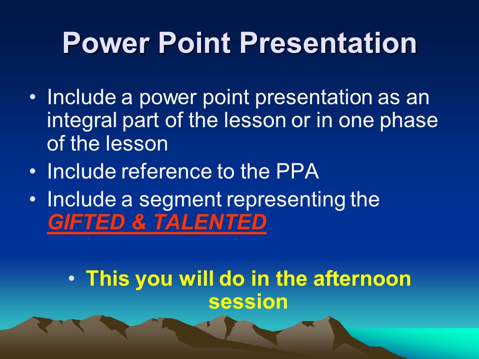 Power Point Presentation Include a power point presentation as an integral part of the lesson or in one phase of the lesson Include reference to the PPA Include a segment representing the GIFTED & TALENTED This you will do in the afternoon session