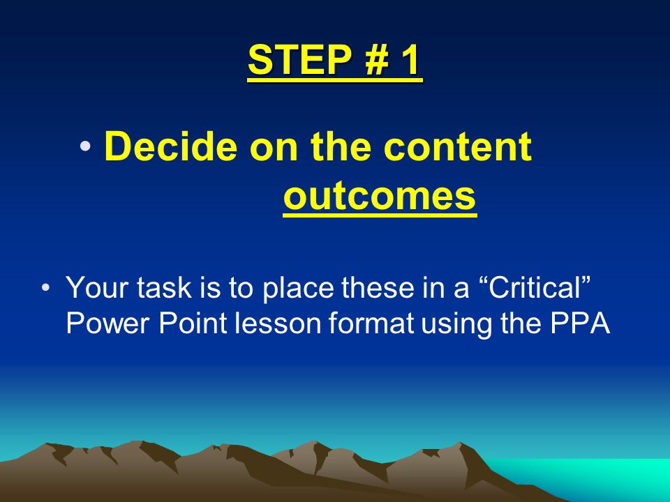 STEP # 1 Decide on the content outcomes Your task is to place these in a Critical Power Point lesson format using the PPA