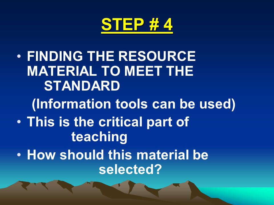 STEP # 4 FINDING THE RESOURCE MATERIAL TO MEET THE STANDARD (Information tools can be used) This is the critical part of teaching How should this material be selected
