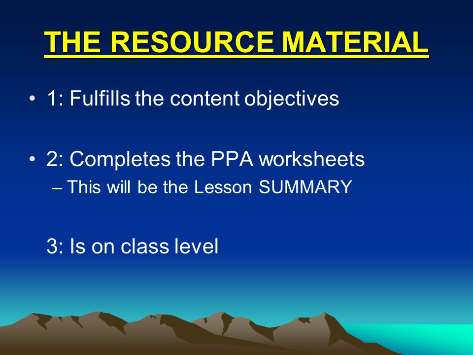 THE RESOURCE MATERIAL 1: Fulfills the content objectives 2: Completes the PPA worksheets –This will be the Lesson SUMMARY 3: Is on class level
