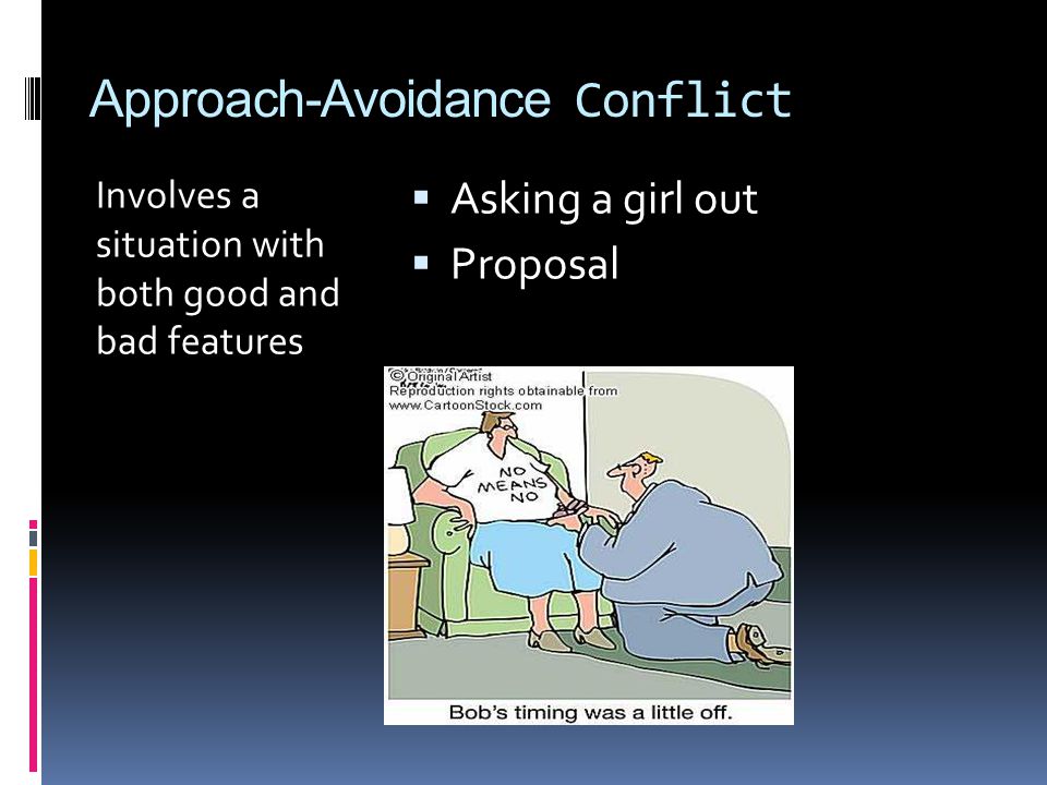 Approach-Avoidance Conflict Involves a situation with both good and bad features  Asking a girl out  Proposal