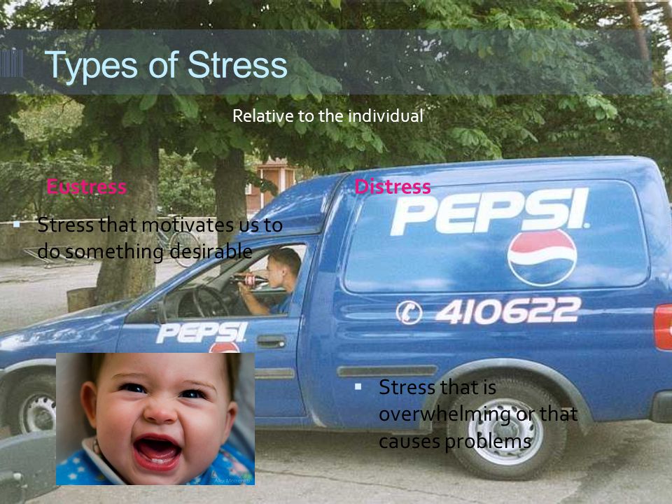 Types of Stress EustressDistress  Stress that motivates us to do something desirable  Stress that is overwhelming or that causes problems Relative to the individual