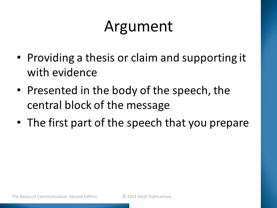 Argument Providing a thesis or claim and supporting it with evidence Presented in the body of the speech, the central block of the message The first part of the speech that you prepare The Basics of Communication, Second Edition © 2011 SAGE Publications
