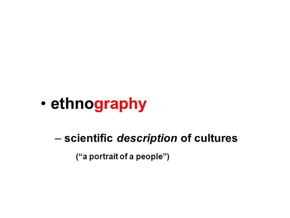 ethnography – scientific description of cultures ( a portrait of a people )