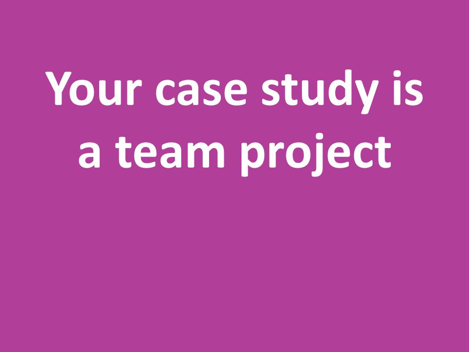 Your case study is a team project