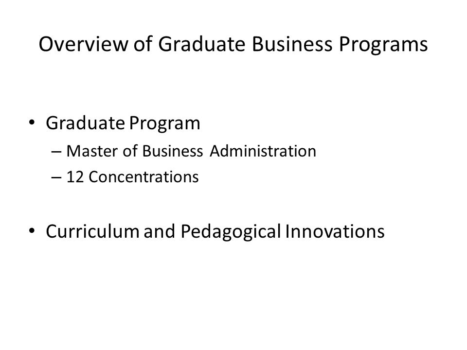 Overview of Graduate Business Programs Graduate Program – Master of Business Administration – 12 Concentrations Curriculum and Pedagogical Innovations