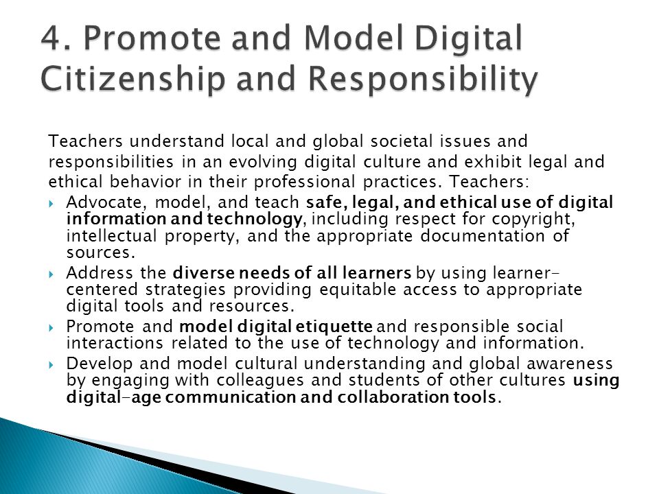 Teachers understand local and global societal issues and responsibilities in an evolving digital culture and exhibit legal and ethical behavior in their professional practices.