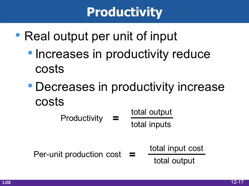 Productivity Real output per unit of input Increases in productivity reduce costs Decreases in productivity increase costs LO2 Per-unit production cost = total input cost total output Productivity = total output total inputs 12-17