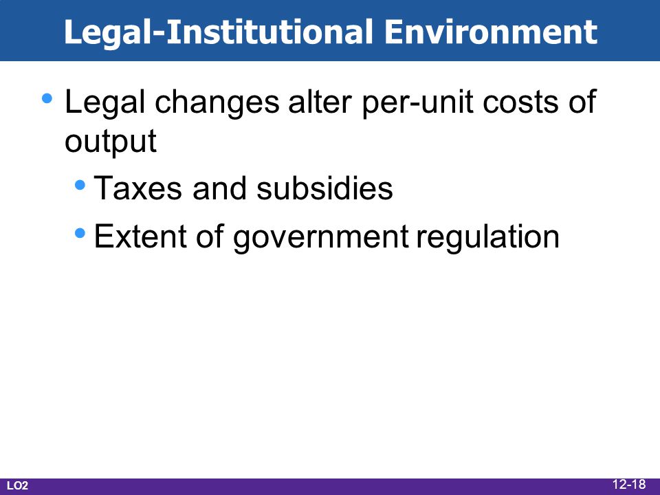 Legal-Institutional Environment Legal changes alter per-unit costs of output Taxes and subsidies Extent of government regulation LO