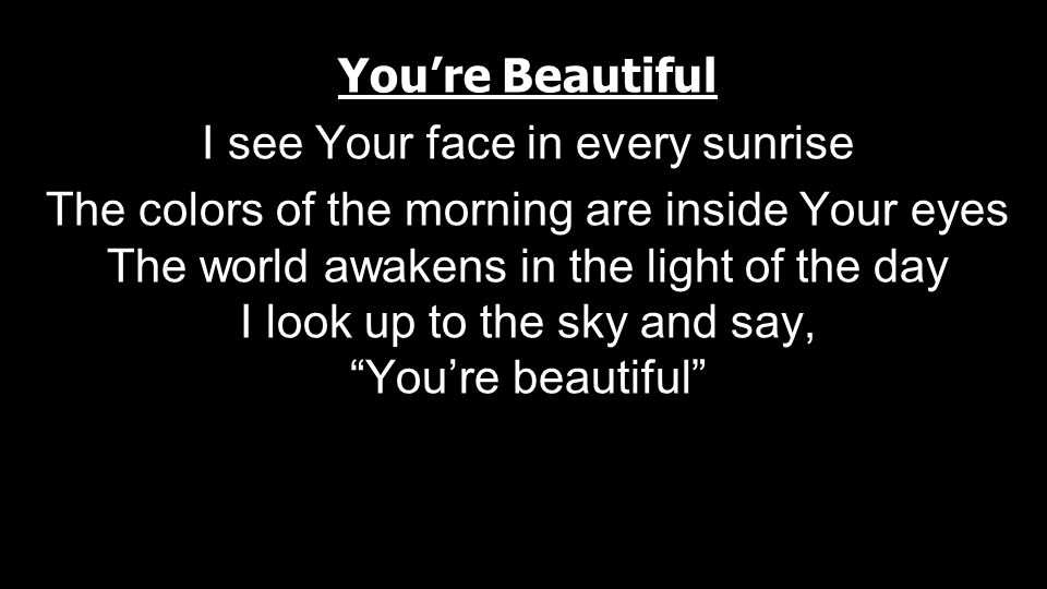 You’re Beautiful I see Your face in every sunrise The colors of the morning are inside Your eyes The world awakens in the light of the day I look up to the sky and say, You’re beautiful