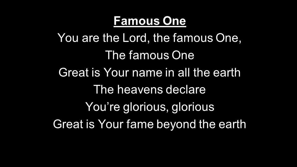 Famous One You are the Lord, the famous One, The famous One Great is Your name in all the earth The heavens declare You’re glorious, glorious Great is Your fame beyond the earth