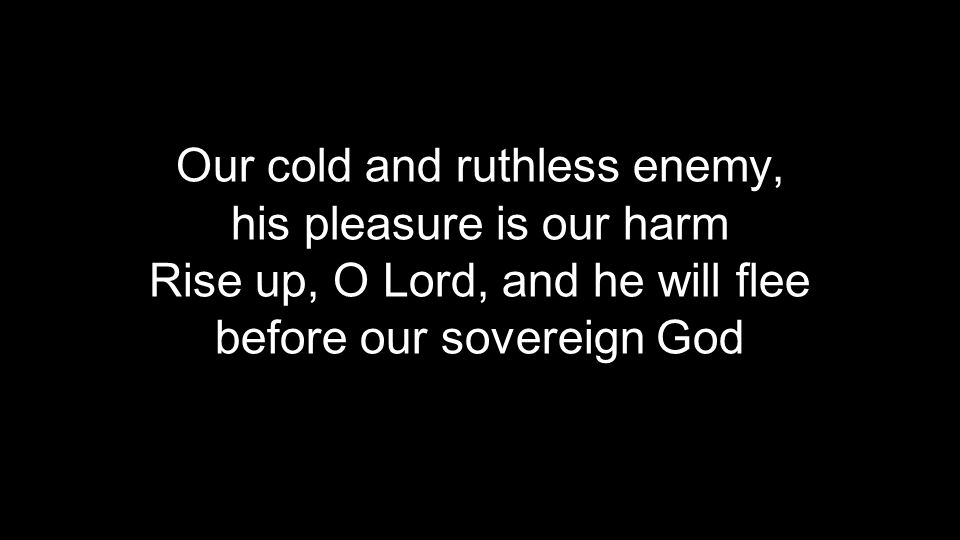 Our cold and ruthless enemy, his pleasure is our harm Rise up, O Lord, and he will flee before our sovereign God