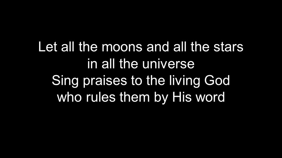 Let all the moons and all the stars in all the universe Sing praises to the living God who rules them by His word