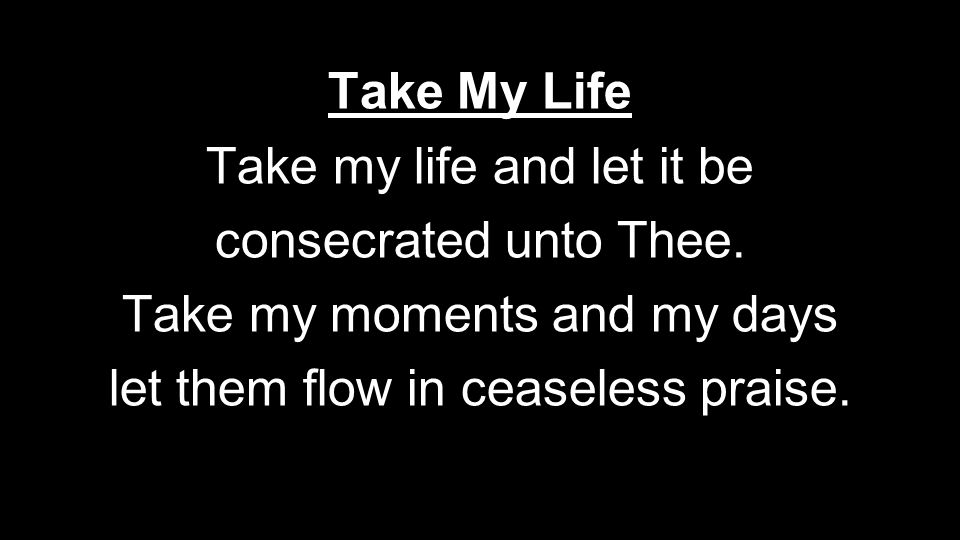 Take My Life Take my life and let it be consecrated unto Thee.