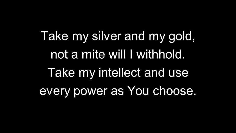 Take my silver and my gold, not a mite will I withhold.