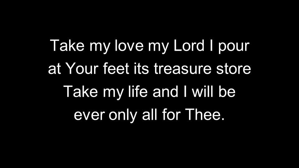 Take my love my Lord I pour at Your feet its treasure store Take my life and I will be ever only all for Thee.
