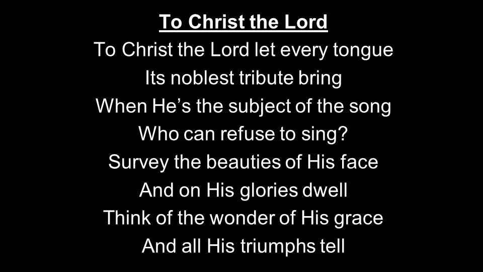 To Christ the Lord To Christ the Lord let every tongue Its noblest tribute bring When He’s the subject of the song Who can refuse to sing.