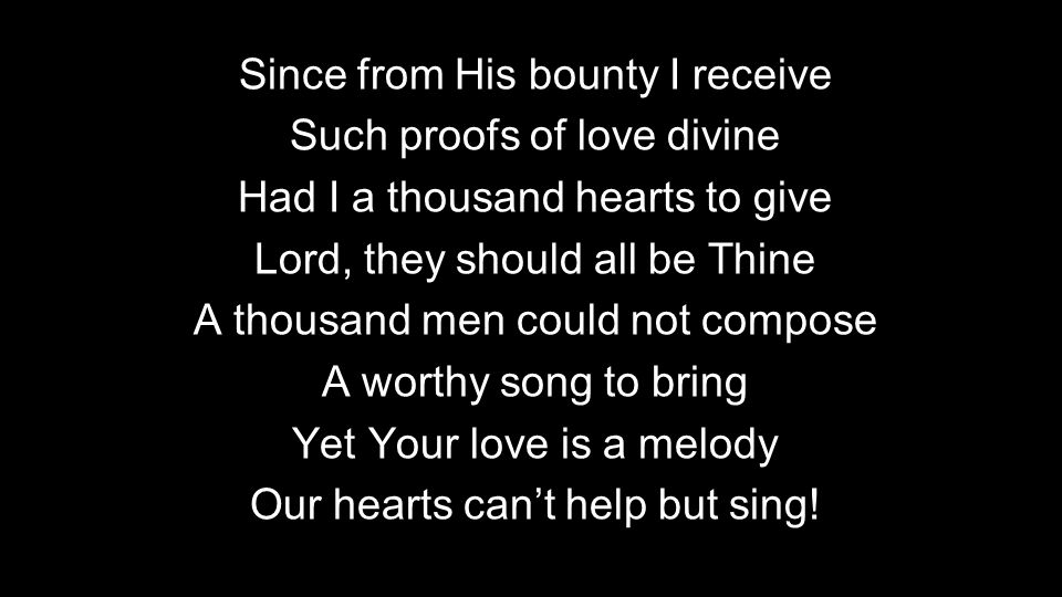 Since from His bounty I receive Such proofs of love divine Had I a thousand hearts to give Lord, they should all be Thine A thousand men could not compose A worthy song to bring Yet Your love is a melody Our hearts can’t help but sing!
