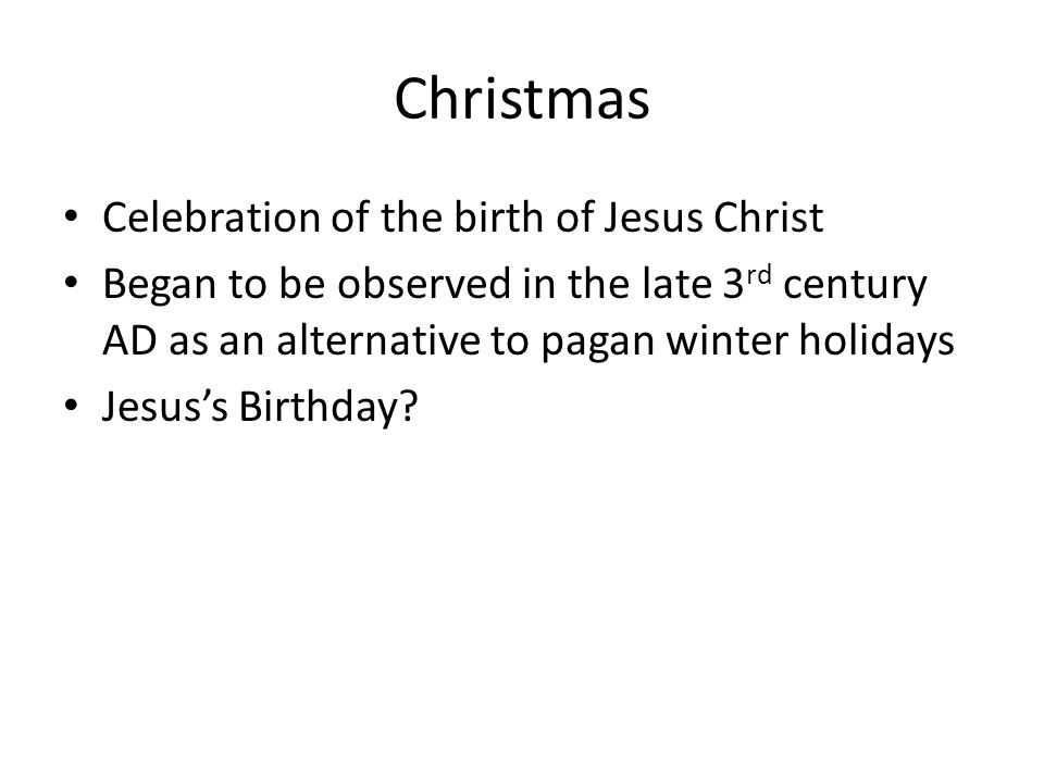 Christmas Celebration of the birth of Jesus Christ Began to be observed in the late 3 rd century AD as an alternative to pagan winter holidays Jesus’s Birthday