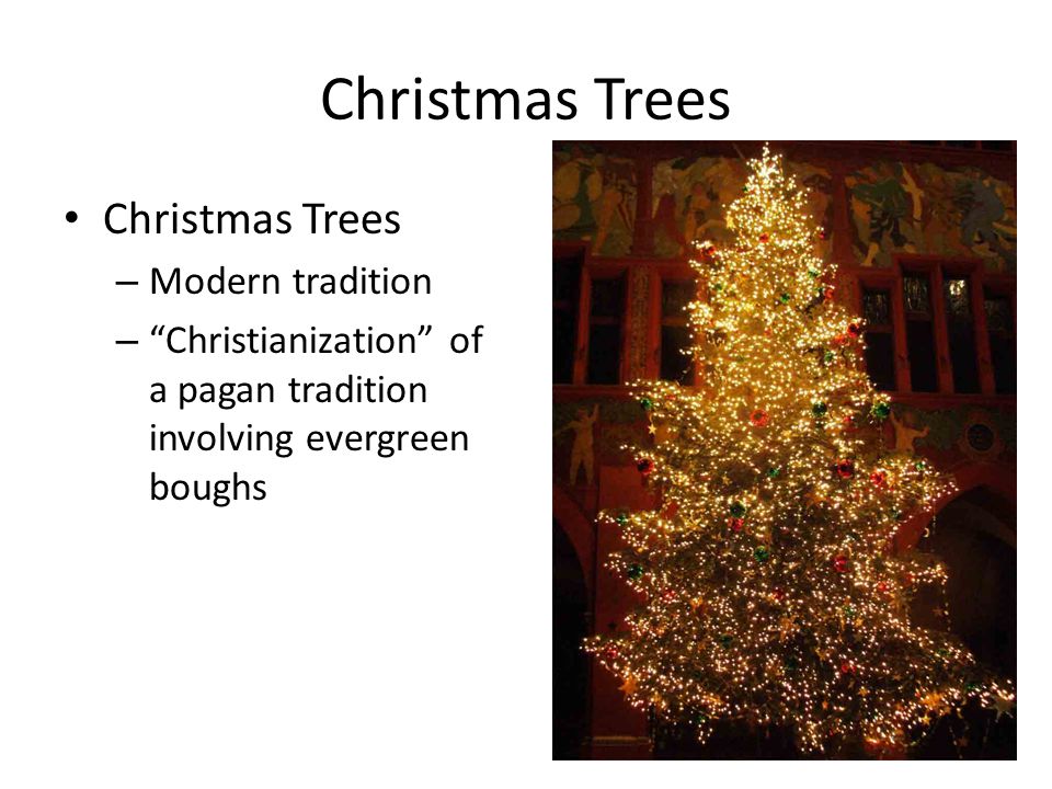 Christmas Trees – Modern tradition – Christianization of a pagan tradition involving evergreen boughs