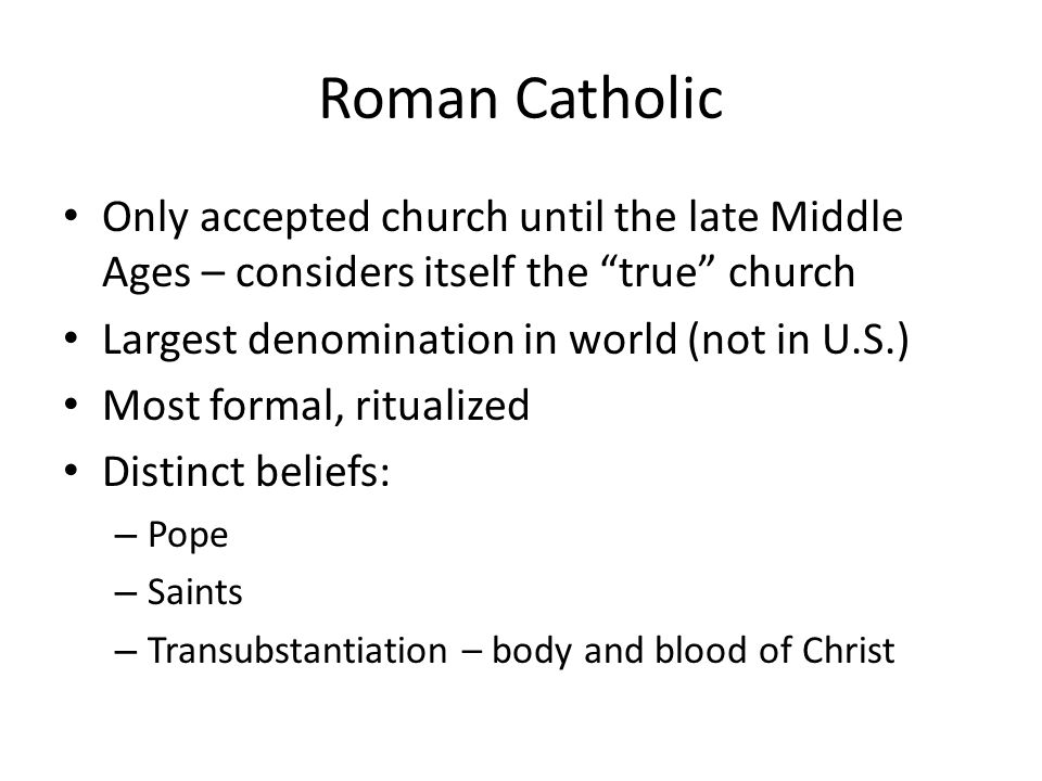 Roman Catholic Only accepted church until the late Middle Ages – considers itself the true church Largest denomination in world (not in U.S.) Most formal, ritualized Distinct beliefs: – Pope – Saints – Transubstantiation – body and blood of Christ