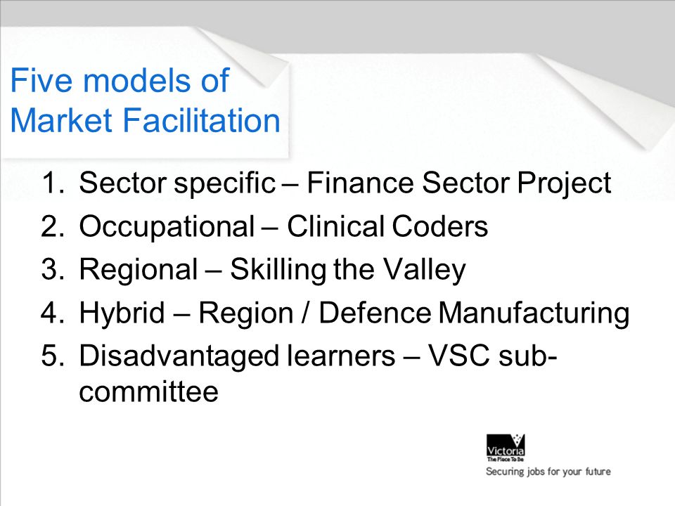Five models of Market Facilitation 1.Sector specific – Finance Sector Project 2.Occupational – Clinical Coders 3.Regional – Skilling the Valley 4.Hybrid – Region / Defence Manufacturing 5.Disadvantaged learners – VSC sub- committee