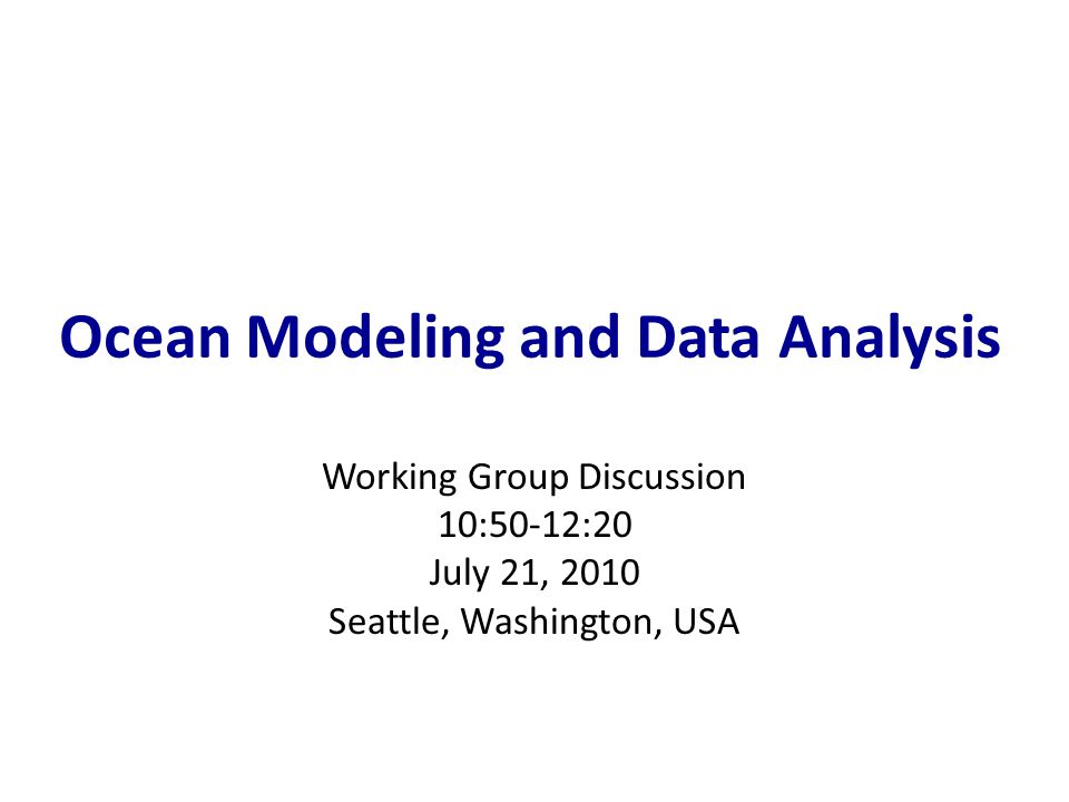 Ocean Modeling and Data Analysis Working Group Discussion 10:50-12:20 July 21, 2010 Seattle, Washington, USA
