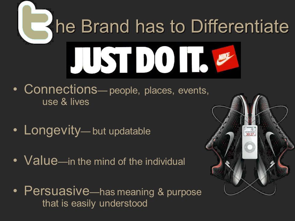Connections — people, places, events, use & lives Longevity — but updatable Value —in the mind of the individual Persuasive —has meaning & purpose that is easily understood he Brand has to Differentiate