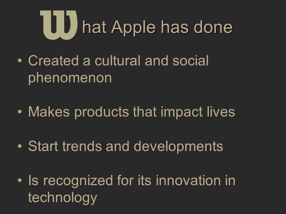 hat Apple has done Created a cultural and social phenomenon Makes products that impact lives Start trends and developments Is recognized for its innovation in technology