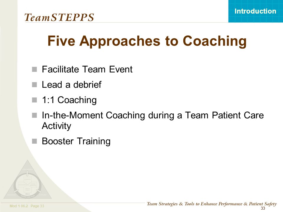 T EAM STEPPS 05.2 Mod Page 33 Introduction Mod Page 33 Five Approaches to Coaching Facilitate Team Event Lead a debrief 1:1 Coaching In-the-Moment Coaching during a Team Patient Care Activity Booster Training 33